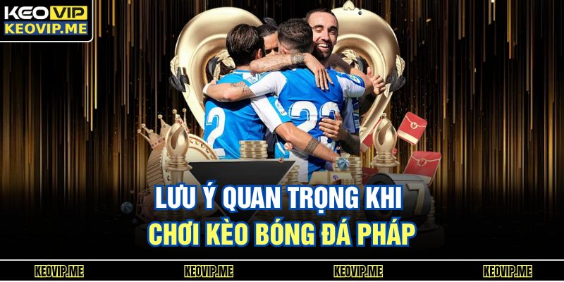 Lưu ý quan trọng khi chơi kèo bóng đá Pháp