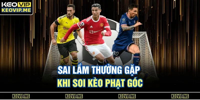 Soi Kèo Phạt Góc Chuẩn Xác Giúp Người Chơi Bắt Trận Dễ Hơn 3 Các sai sót phổ biến người chơi hay mắc phải khi soi kèo phạt góc